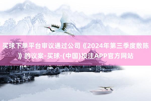 买球下单平台审议通过公司《2024年第三季度敷陈》的议案-买球·(中国)投注APP官方网站