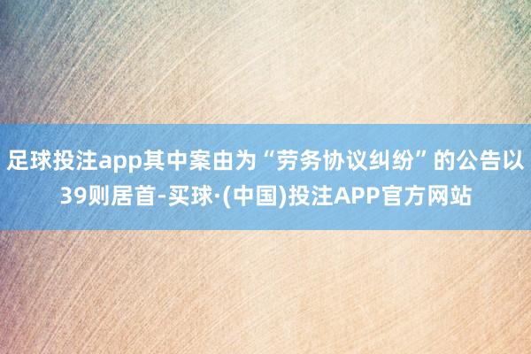 足球投注app其中案由为“劳务协议纠纷”的公告以39则居首-买球·(中国)投注APP官方网站