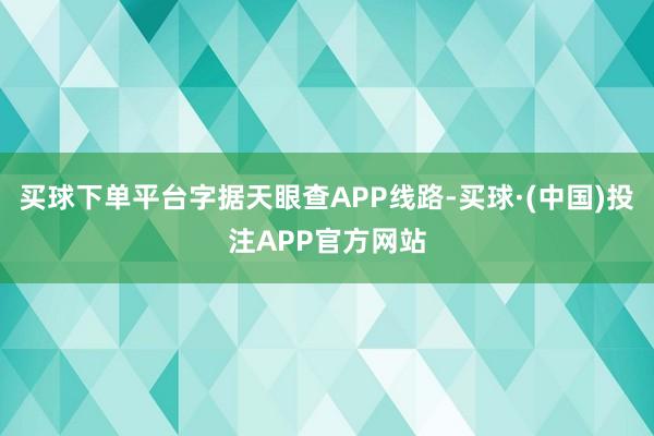 买球下单平台字据天眼查APP线路-买球·(中国)投注APP官方网站