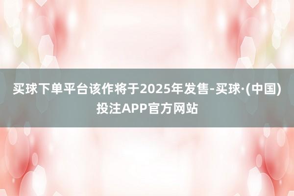 买球下单平台该作将于2025年发售-买球·(中国)投注APP官方网站