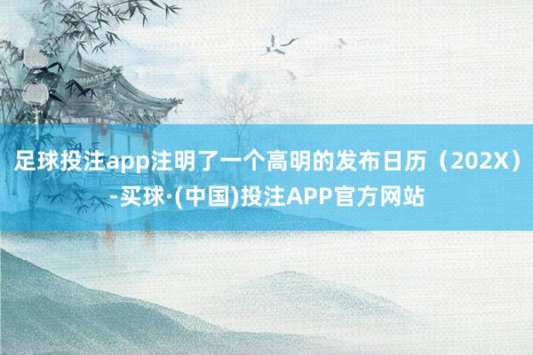 足球投注app注明了一个高明的发布日历（202X）-买球·(中国)投注APP官方网站