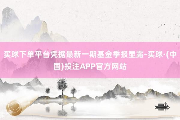 买球下单平台凭据最新一期基金季报显露-买球·(中国)投注APP官方网站