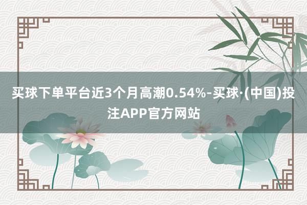 买球下单平台近3个月高潮0.54%-买球·(中国)投注APP官方网站