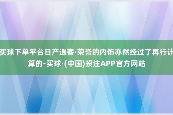 买球下单平台日产逍客·荣誉的内饰亦然经过了再行计算的-买球·(中国)投注APP官方网站