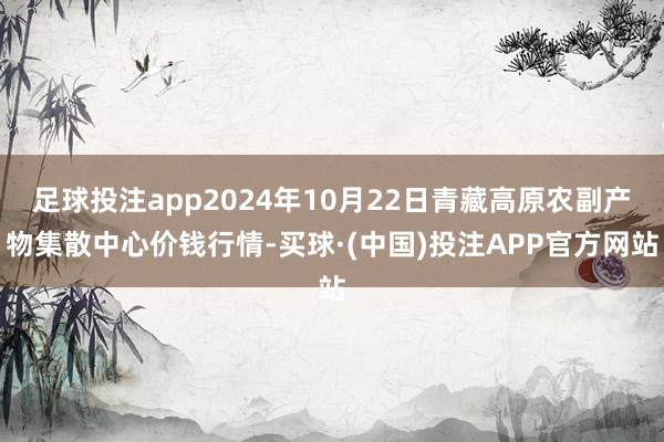 足球投注app2024年10月22日青藏高原农副产物集散中心价钱行情-买球·(中国)投注APP官方网站