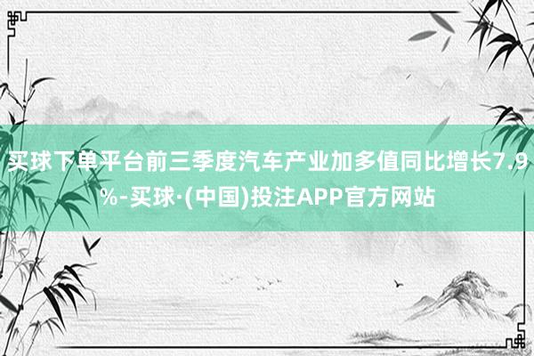 买球下单平台前三季度汽车产业加多值同比增长7.9%-买球·(中国)投注APP官方网站