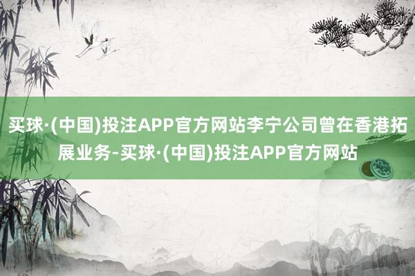 买球·(中国)投注APP官方网站李宁公司曾在香港拓展业务-买球·(中国)投注APP官方网站