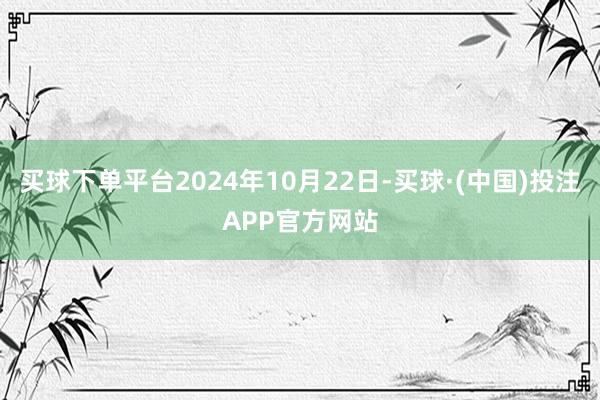 买球下单平台2024年10月22日-买球·(中国)投注APP官方网站