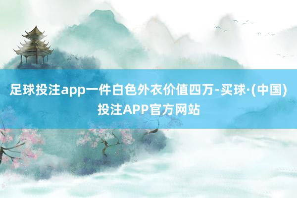 足球投注app一件白色外衣价值四万-买球·(中国)投注APP官方网站