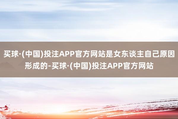 买球·(中国)投注APP官方网站是女东谈主自己原因形成的-买球·(中国)投注APP官方网站