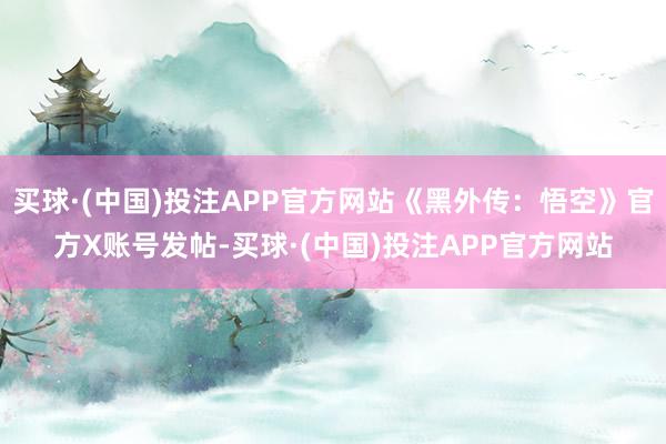 买球·(中国)投注APP官方网站《黑外传：悟空》官方X账号发帖-买球·(中国)投注APP官方网站