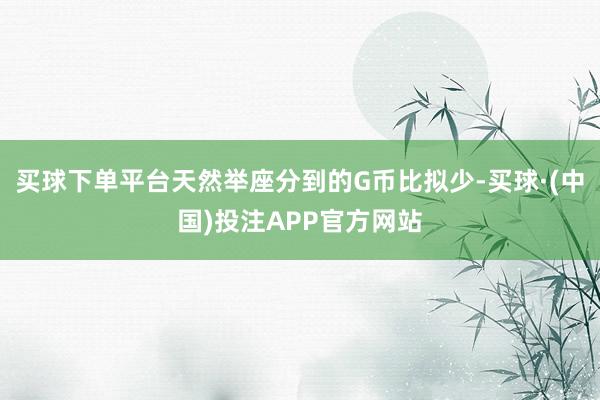 买球下单平台天然举座分到的G币比拟少-买球·(中国)投注APP官方网站