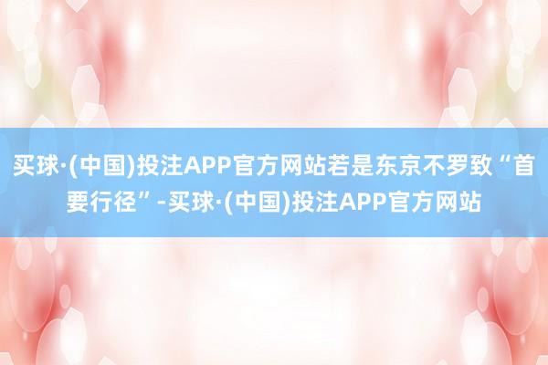 买球·(中国)投注APP官方网站若是东京不罗致“首要行径”-买球·(中国)投注APP官方网站