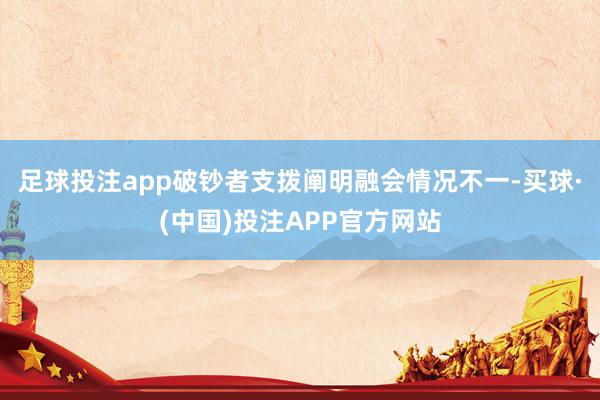 足球投注app破钞者支拨阐明融会情况不一-买球·(中国)投注APP官方网站