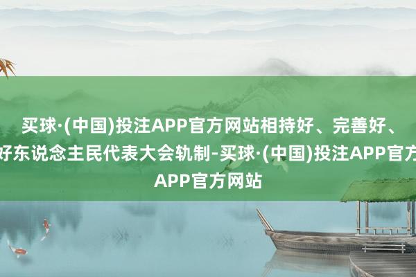 买球·(中国)投注APP官方网站相持好、完善好、脱手好东说念主民代表大会轨制-买球·(中国)投注APP官方网站