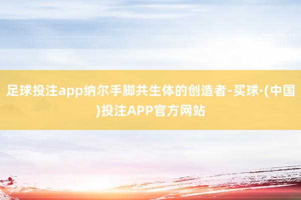 足球投注app纳尔手脚共生体的创造者-买球·(中国)投注APP官方网站