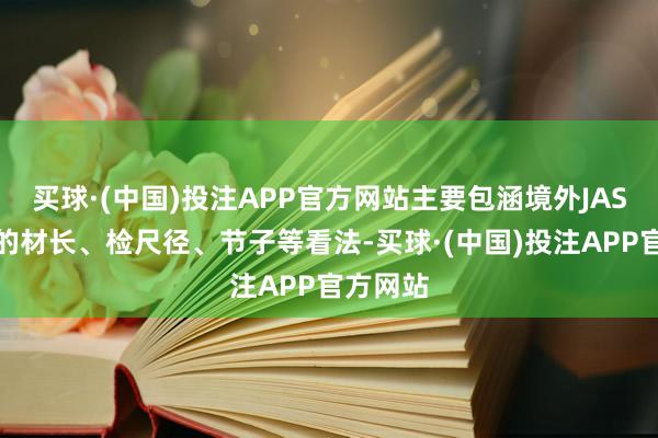 买球·(中国)投注APP官方网站主要包涵境外JAS轨范中的材长、检尺径、节子等看法-买球·(中国)投注APP官方网站