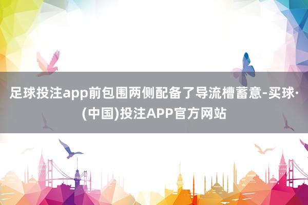 足球投注app前包围两侧配备了导流槽蓄意-买球·(中国)投注APP官方网站