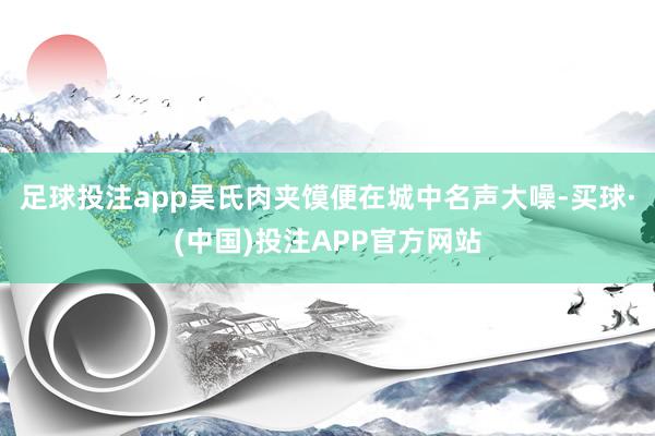 足球投注app吴氏肉夹馍便在城中名声大噪-买球·(中国)投注APP官方网站