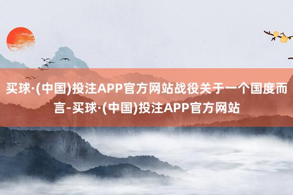 买球·(中国)投注APP官方网站战役关于一个国度而言-买球·(中国)投注APP官方网站