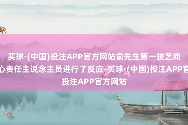 买球·(中国)投注APP官方网站俞先生第一技艺向请托中心责任主说念主员进行了反应-买球·(中国)投注APP官方网站