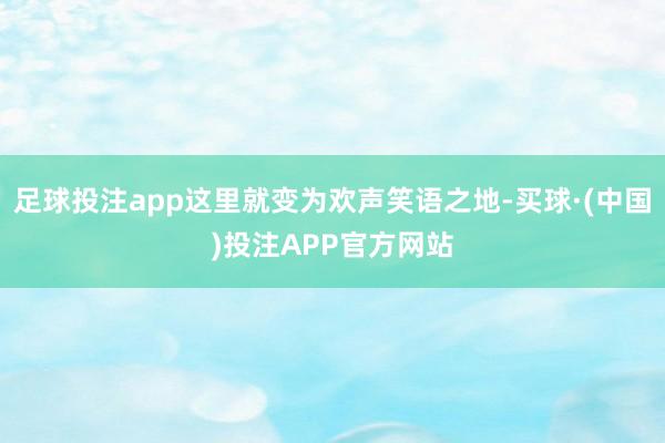 足球投注app这里就变为欢声笑语之地-买球·(中国)投注APP官方网站