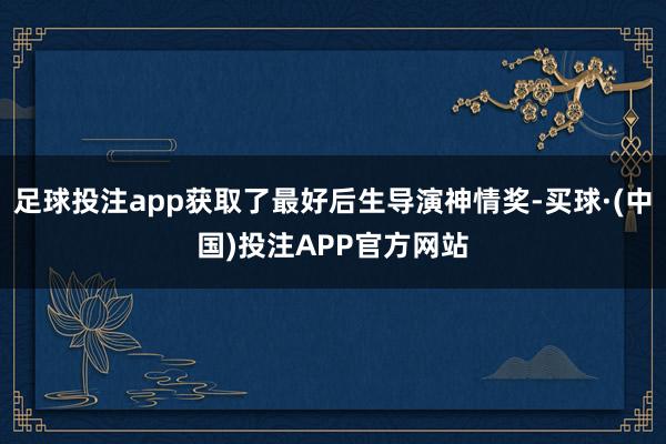 足球投注app获取了最好后生导演神情奖-买球·(中国)投注APP官方网站