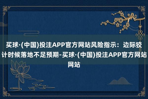 买球·(中国)投注APP官方网站风险指示：边际狡计时候落地不足预期-买球·(中国)投注APP官方网站