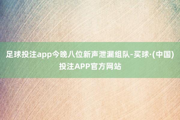 足球投注app今晚八位新声泄漏组队-买球·(中国)投注APP官方网站