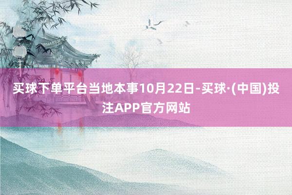 买球下单平台当地本事10月22日-买球·(中国)投注APP官方网站