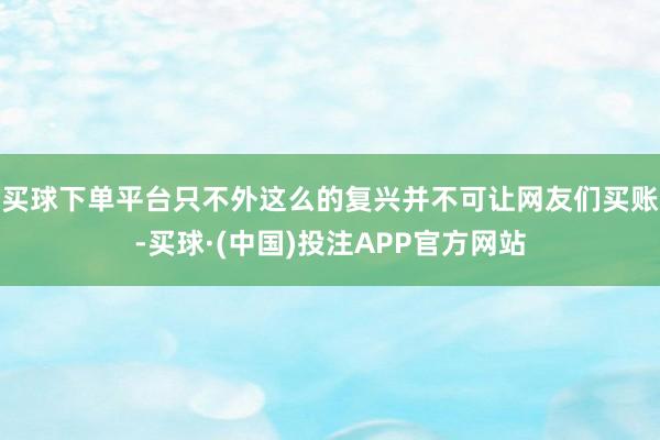 买球下单平台只不外这么的复兴并不可让网友们买账-买球·(中国)投注APP官方网站