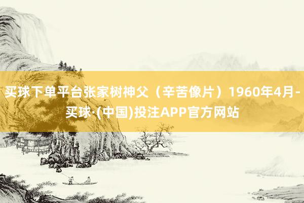 买球下单平台张家树神父（辛苦像片）1960年4月-买球·(中国)投注APP官方网站