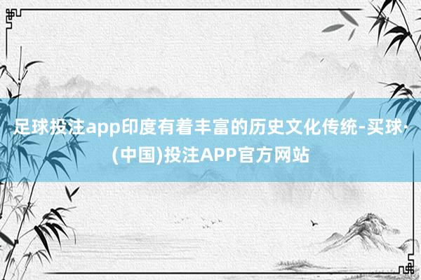 足球投注app印度有着丰富的历史文化传统-买球·(中国)投注APP官方网站