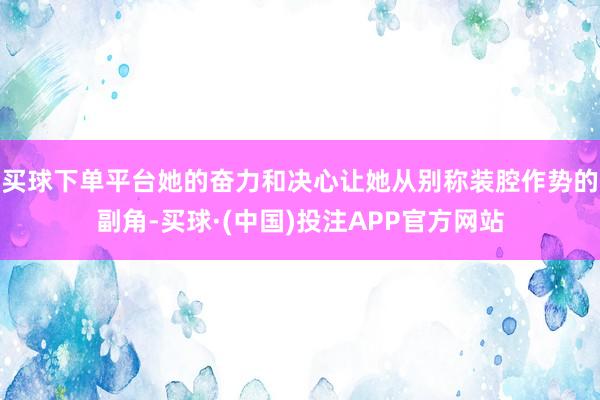 买球下单平台她的奋力和决心让她从别称装腔作势的副角-买球·(中国)投注APP官方网站