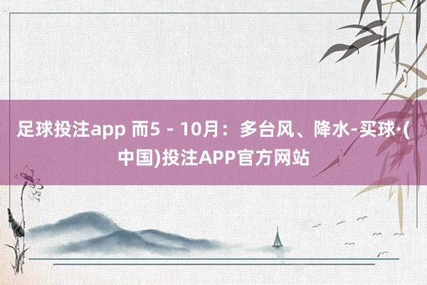 足球投注app 而5－10月：多台风、降水-买球·(中国)投注APP官方网站