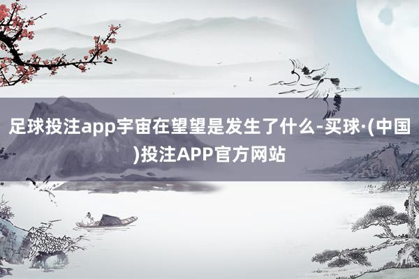 足球投注app宇宙在望望是发生了什么-买球·(中国)投注APP官方网站