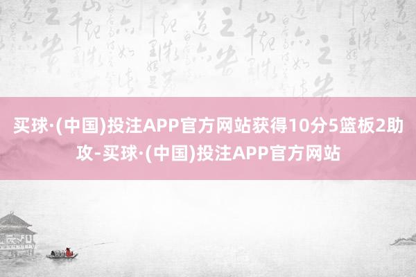 买球·(中国)投注APP官方网站获得10分5篮板2助攻-买球·(中国)投注APP官方网站