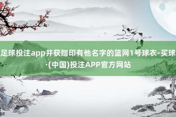 足球投注app并获赠印有他名字的篮网1号球衣-买球·(中国)投注APP官方网站