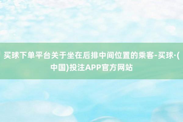 买球下单平台关于坐在后排中间位置的乘客-买球·(中国)投注APP官方网站