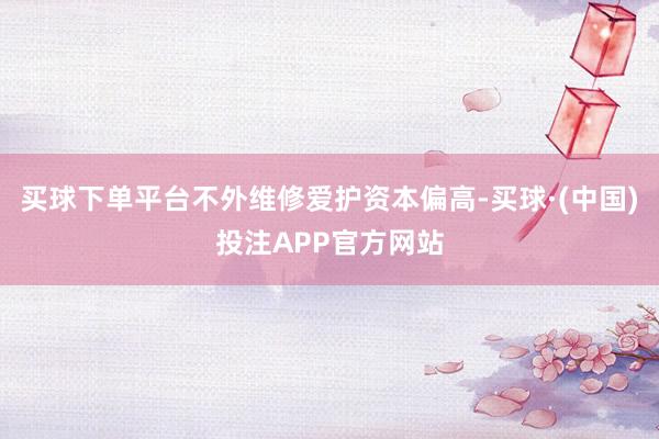 买球下单平台不外维修爱护资本偏高-买球·(中国)投注APP官方网站