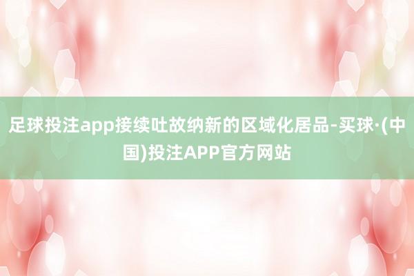 足球投注app接续吐故纳新的区域化居品-买球·(中国)投注APP官方网站