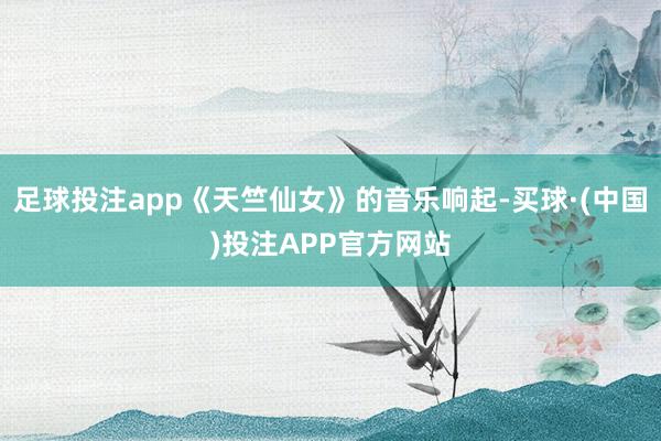 足球投注app《天竺仙女》的音乐响起-买球·(中国)投注APP官方网站