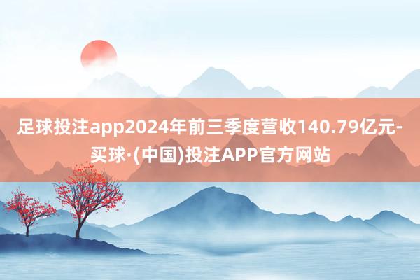 足球投注app2024年前三季度营收140.79亿元-买球·(中国)投注APP官方网站