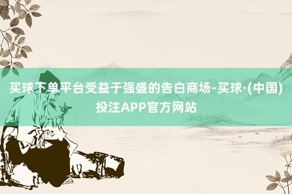 买球下单平台受益于强盛的告白商场-买球·(中国)投注APP官方网站