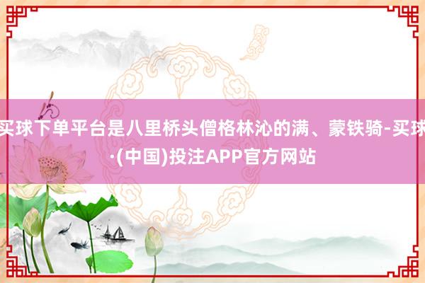 买球下单平台是八里桥头僧格林沁的满、蒙铁骑-买球·(中国)投注APP官方网站