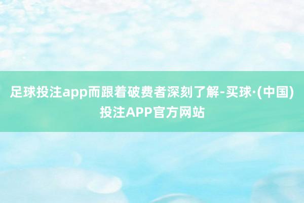 足球投注app而跟着破费者深刻了解-买球·(中国)投注APP官方网站