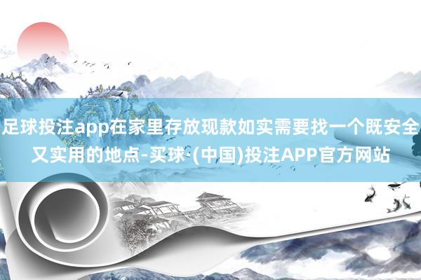 足球投注app在家里存放现款如实需要找一个既安全又实用的地点-买球·(中国)投注APP官方网站