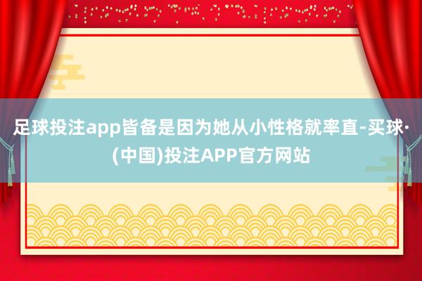 足球投注app皆备是因为她从小性格就率直-买球·(中国)投注APP官方网站