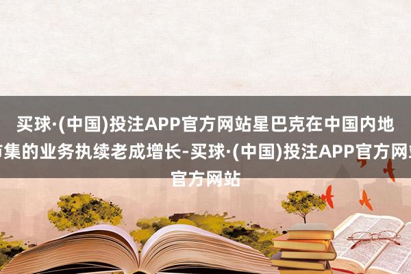 买球·(中国)投注APP官方网站星巴克在中国内地市集的业务执续老成增长-买球·(中国)投注APP官方网站