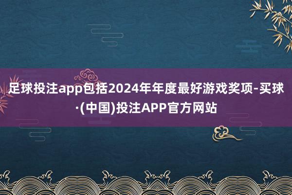 足球投注app包括2024年年度最好游戏奖项-买球·(中国)投注APP官方网站